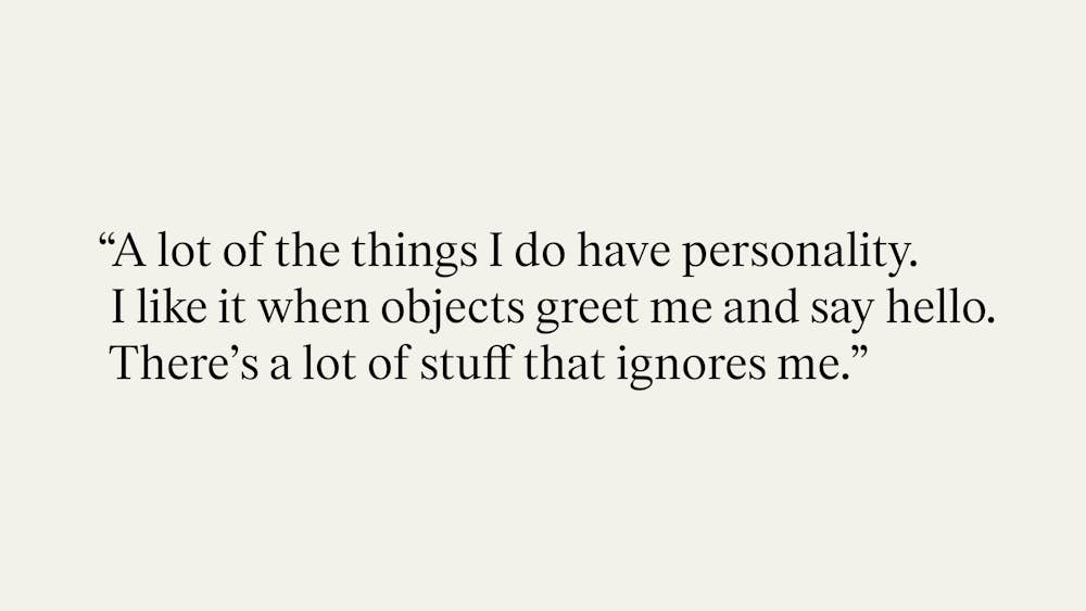 "A lot of the things I do have personality. I like it when objects greet me and say hello. There's a lot of stuff that ignores me."
